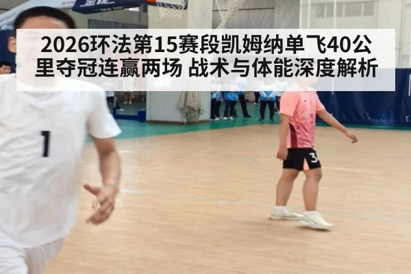 2026环法第15赛段凯姆纳单飞40公里夺冠连赢两场 战术与体能深度解析