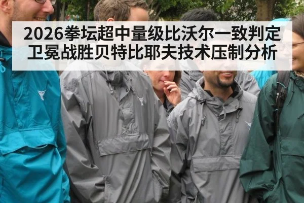 2026拳坛超中量级比沃尔一致判定卫冕战胜贝特比耶夫技术压制分析