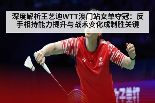 深度解析王艺迪WTT澳门站女单夺冠:反手相持能力提升与战术变化成制胜关键