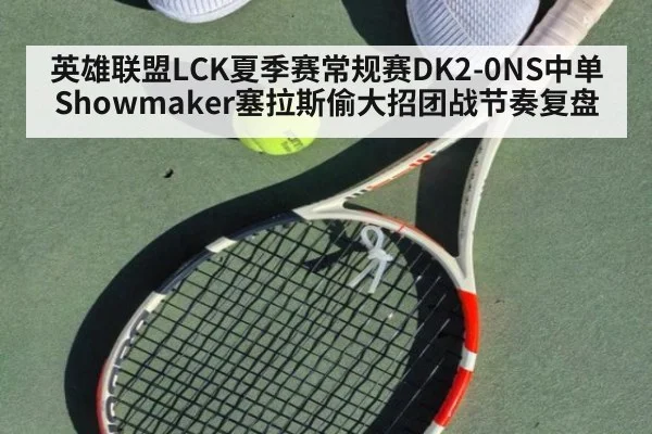 英雄联盟LCK夏季赛常规赛DK2-0NS中单Showmaker塞拉斯偷大招团战节奏复盘