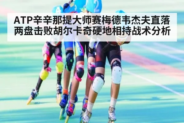 ATP辛辛那提大师赛梅德韦杰夫直落两盘击败胡尔卡奇硬地相持战术分析