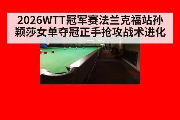 2026WTT冠军赛法兰克福站孙颖莎女单夺冠正手抢攻战术进化