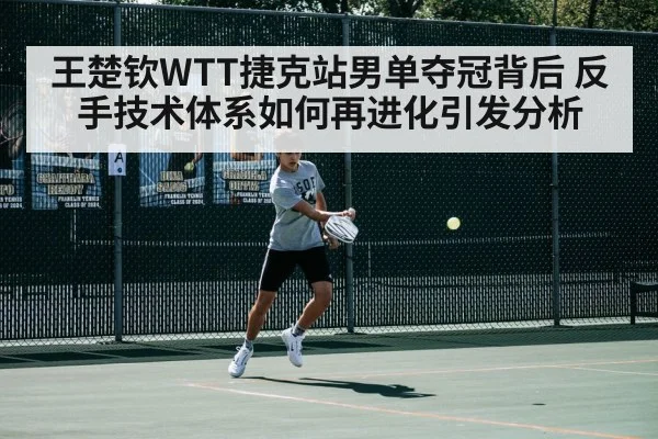 王楚钦WTT捷克站男单夺冠背后 反手技术体系如何再进化引发分析