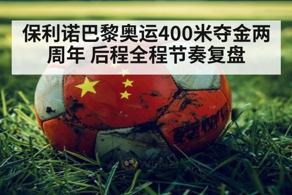 保利诺巴黎奥运400米夺金两周年 后程全程节奏复盘