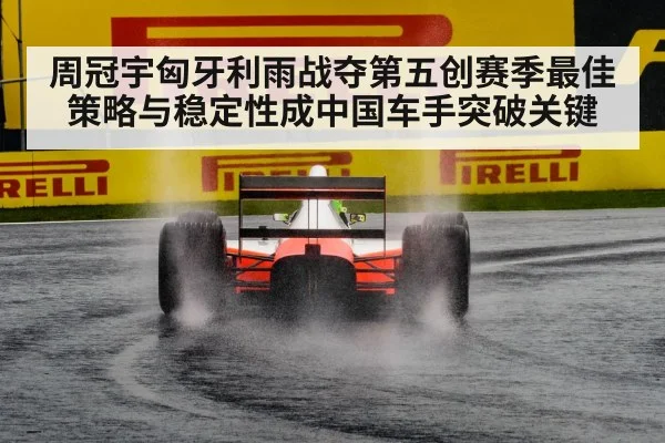 周冠宇匈牙利雨战夺第五创赛季最佳 策略与稳定性成中国车手突破关键