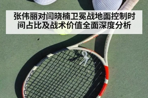 张伟丽对闫晓楠卫冕战地面控制时间占比及战术价值全面深度分析